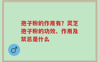 孢子粉的作用有？灵芝孢子粉的功效、作用及禁忌是什么