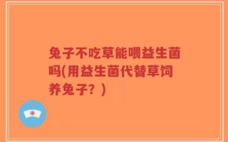 兔子不吃草能喂益生菌吗(用益生菌代替草饲养兔子？)
