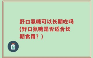 野口氨糖可以长期吃吗(野口氨糖是否适合长期食用？)