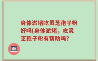 身体淤堵吃灵芝孢子粉好吗(身体淤堵，吃灵芝孢子粉有帮助吗？