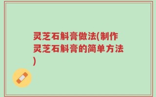 灵芝石斛膏做法(制作灵芝石斛膏的简单方法)
