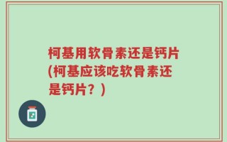 柯基用软骨素还是钙片(柯基应该吃软骨素还是钙片？)