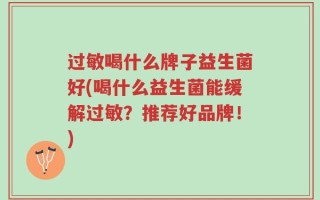 过敏喝什么牌子益生菌好(喝什么益生菌能缓解过敏？推荐好品牌！)