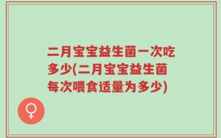 二月宝宝益生菌一次吃多少(二月宝宝益生菌每次喂食适量为多少)