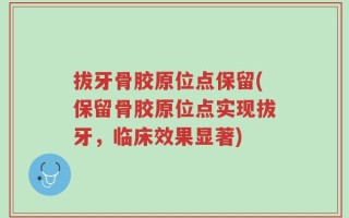 拔牙骨胶原位点保留(保留骨胶原位点实现拔牙，临床效果显著)