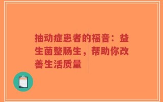 抽动症患者的福音：益生菌整肠生，帮助你改善生活质量