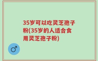 35岁可以吃灵芝孢子粉(35岁的人适合食用灵芝孢子粉)