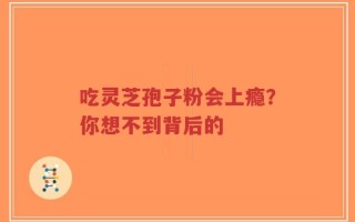 吃灵芝孢子粉会上瘾？你想不到背后的