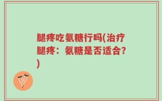 腿疼吃氨糖行吗(治疗腿疼：氨糖是否适合？)