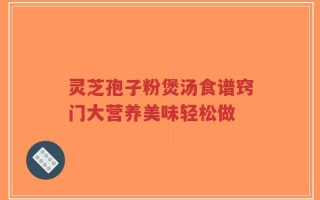 灵芝孢子粉煲汤食谱窍门大营养美味轻松做