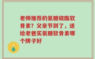 老师推荐的氨糖硫酸软骨素？父亲节到了，送给老爸买氨糖软骨素哪个牌子好