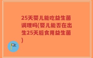 25天婴儿能吃益生菌调理吗(婴儿能否在出生25天后食用益生菌)