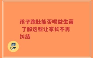 孩子跑肚能否喝益生菌 了解这些让家长不再纠结