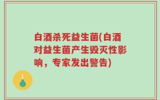 白酒杀死益生菌(白酒对益生菌产生毁灭性影响，专家发出警告)