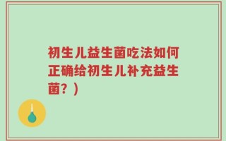 初生儿益生菌吃法如何正确给初生儿补充益生菌？)