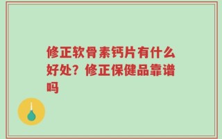 修正软骨素钙片有什么好处？修正保健品靠谱吗