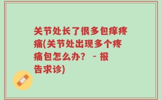 关节处长了很多包痒疼痛(关节处出现多个疼痛包怎么办？ - 报告求诊)