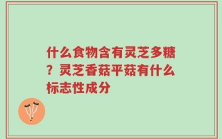 什么食物含有灵芝多糖？灵芝香菇平菇有什么标志性成分