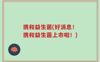 携和益生菌(好消息！携和益生菌上市啦！)