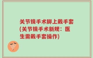 关节镜手术脚上戴手套(关节镜手术新规：医生需戴手套操作)