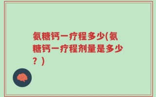 氨糖钙一疗程多少(氨糖钙一疗程剂量是多少？)
