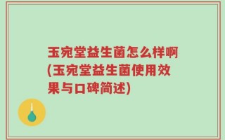玉宛堂益生菌怎么样啊(玉宛堂益生菌使用效果与口碑简述)