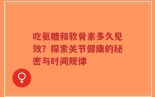 吃氨糖和软骨素多久见效？探索关节健康的秘密与时间规律