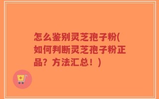 怎么鉴别灵芝孢子粉(如何判断灵芝孢子粉正品？方法汇总！)