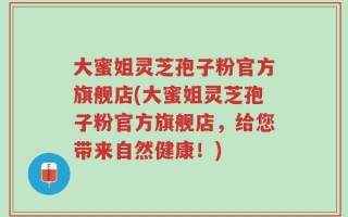 大蜜姐灵芝孢子粉官方旗舰店(大蜜姐灵芝孢子粉官方旗舰店，给您带来自然健康！)