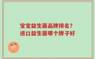 宝宝益生菌品牌排名？进口益生菌哪个牌子好
