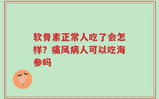 软骨素正常人吃了会怎样？痛风病人可以吃海参吗