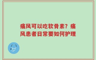 痛风可以吃软骨素？痛风患者日常要如何护理