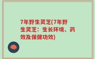 7年野生灵芝(7年野生灵芝：生长环境、药效及保健功效)