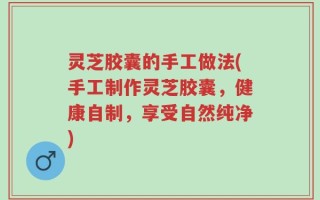 灵芝胶囊的手工做法(手工制作灵芝胶囊，健康自制，享受自然纯净)