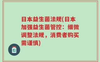 日本益生菌法规(日本加强益生菌管控：细微调整法规，消费者购买需谨慎)