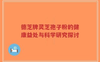 德芝牌灵芝孢子粉的健康益处与科学研究探讨
