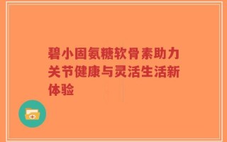 碧小固氨糖软骨素助力关节健康与灵活生活新体验
