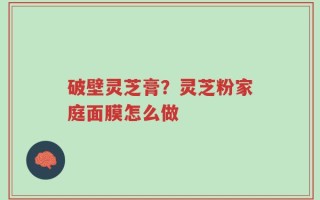 破壁灵芝膏？灵芝粉家庭面膜怎么做