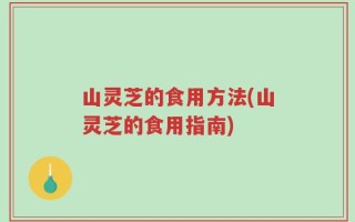 山灵芝的食用方法(山灵芝的食用指南)