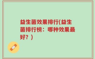 益生菌效果排行(益生菌排行榜：哪种效果最好？)