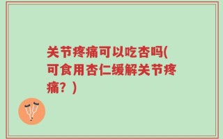 关节疼痛可以吃杏吗(可食用杏仁缓解关节疼痛？)