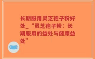 长期服用灵芝孢子粉好处_“灵芝孢子粉：长期服用的益处与健康益处”