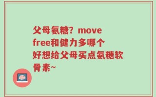 父母氨糖？move free和健力多哪个好想给父母买点氨糖软骨素~