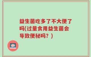 益生菌吃多了不大便了吗(过量食用益生菌会导致便秘吗？)