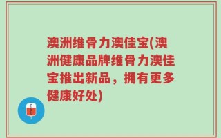 澳洲维骨力澳佳宝(澳洲健康品牌维骨力澳佳宝推出新品，拥有更多健康好处)