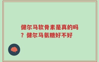 健尔马软骨素是真的吗？健尔马氨糖好不好