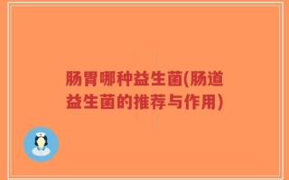 肠胃哪种益生菌(肠道益生菌的推荐与作用)