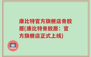 康比特官方旗舰店骨胶原(康比特骨胶原：官方旗舰店正式上线)