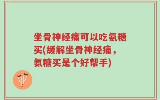 坐骨神经痛可以吃氨糖买(缓解坐骨神经痛，氨糖买是个好帮手)