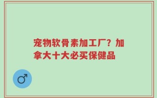 宠物软骨素加工厂？加拿大十大必买保健品